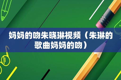 妈妈的吻朱晓琳视频（朱琳的歌曲妈妈的吻）