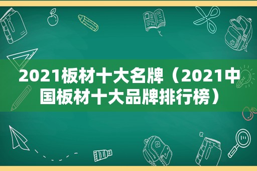 2021板材十大名牌（2021中国板材十大品牌排行榜）