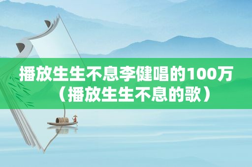 播放生生不息李健唱的100万（播放生生不息的歌）