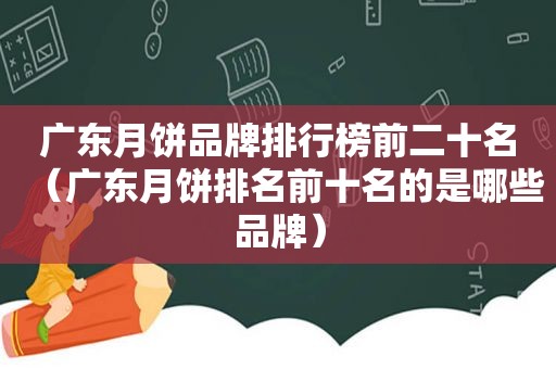 广东月饼品牌排行榜前二十名（广东月饼排名前十名的是哪些品牌）