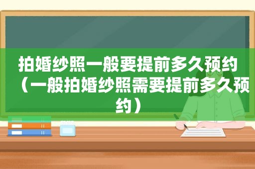 拍婚纱照一般要提前多久预约（一般拍婚纱照需要提前多久预约）