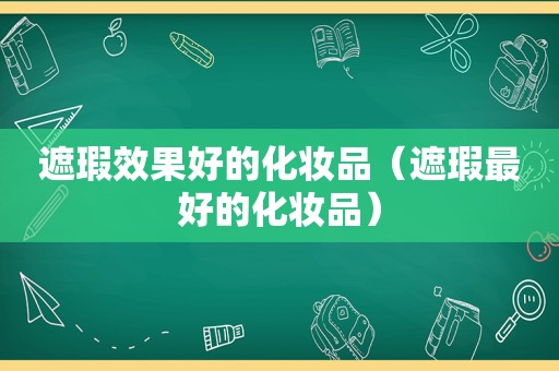 遮瑕效果好的化妆品（遮瑕最好的化妆品）