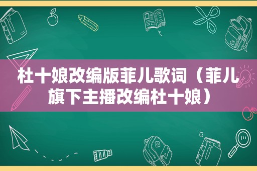 杜十娘改编版菲儿歌词（菲儿旗下主播改编杜十娘）