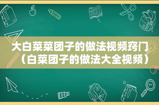 大白菜菜团子的做法视频窍门（白菜团子的做法大全视频）