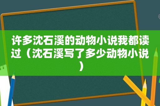 许多沈石溪的动物小说我都读过（沈石溪写了多少动物小说）