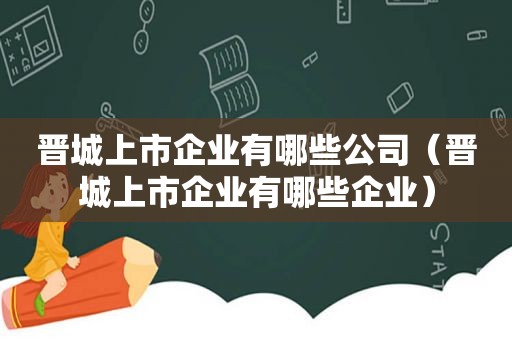 晋城上市企业有哪些公司（晋城上市企业有哪些企业）