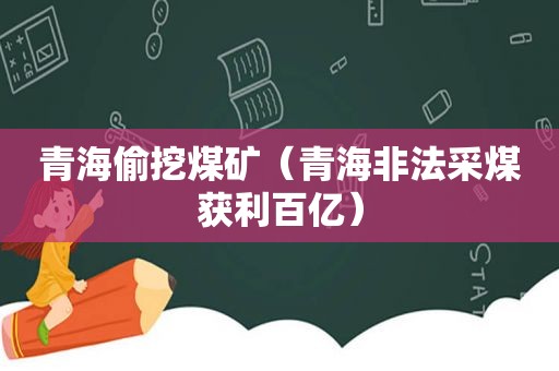 青海偷挖煤矿（青海非法采煤获利百亿）