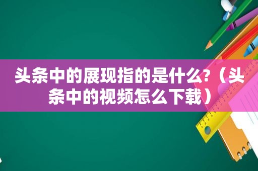 头条中的展现指的是什么?（头条中的视频怎么下载）