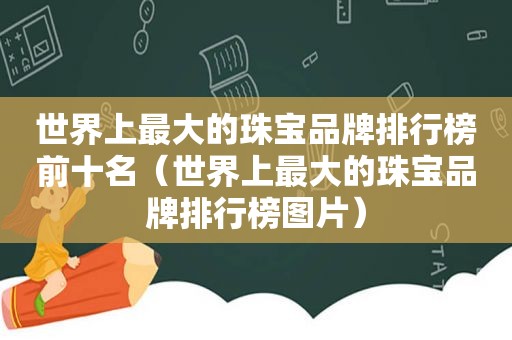 世界上最大的珠宝品牌排行榜前十名（世界上最大的珠宝品牌排行榜图片）