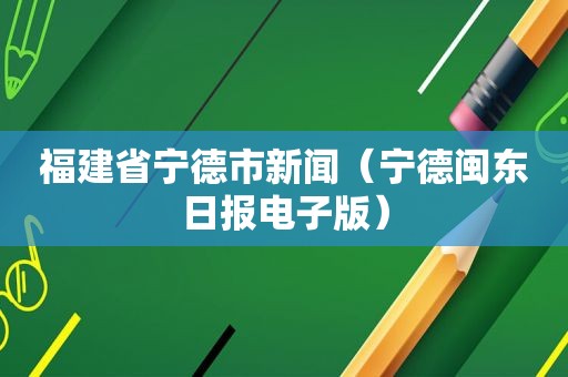 福建省宁德市新闻（宁德闽东日报电子版）