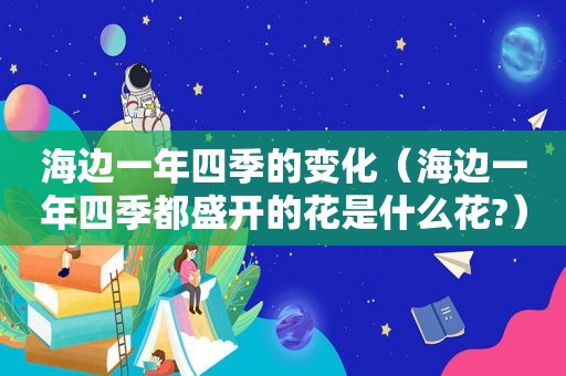 海边一年四季的变化（海边一年四季都盛开的花是什么花?）