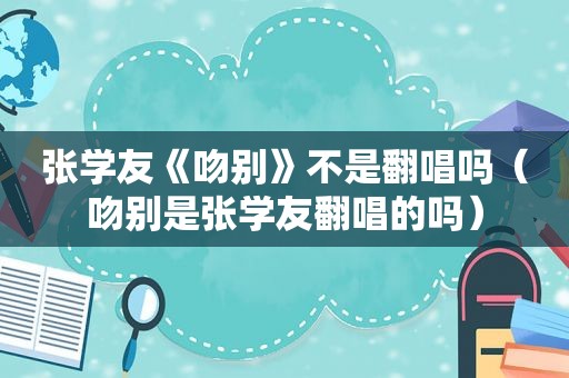 张学友《吻别》不是翻唱吗（吻别是张学友翻唱的吗）