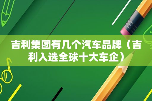 吉利集团有几个汽车品牌（吉利入选全球十大车企）