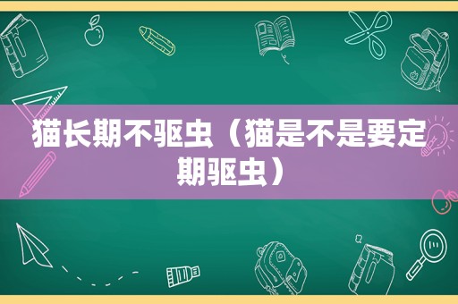 猫长期不驱虫（猫是不是要定期驱虫）