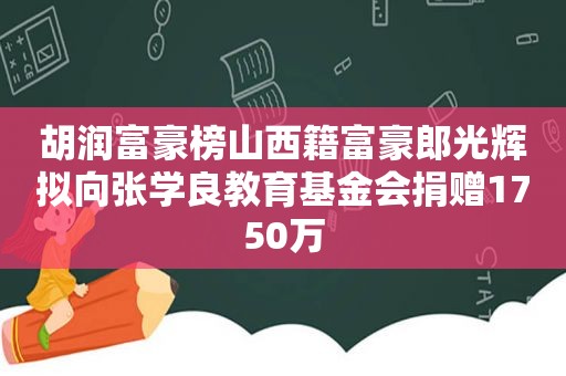 胡润富豪榜山西籍富豪郎光辉拟向张学良教育基金会捐赠1750万