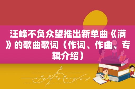 汪峰不负众望推出新单曲《满》的歌曲歌词（作词、作曲、专辑介绍）