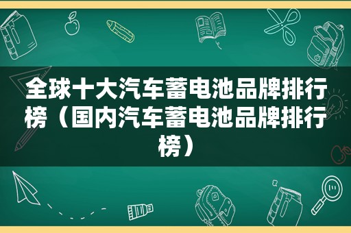 全球十大汽车蓄电池品牌排行榜（国内汽车蓄电池品牌排行榜）