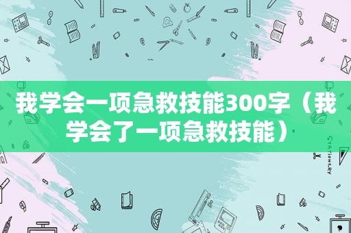 我学会一项急救技能300字（我学会了一项急救技能）