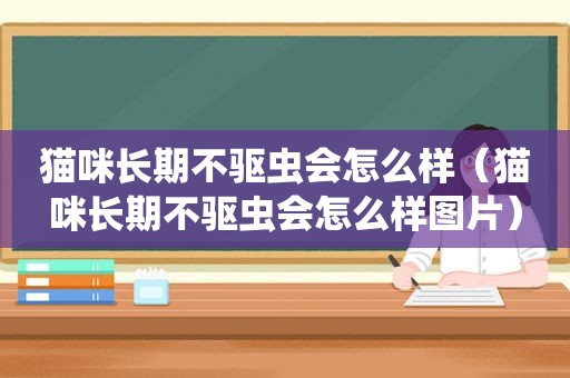 猫咪长期不驱虫会怎么样（猫咪长期不驱虫会怎么样图片）