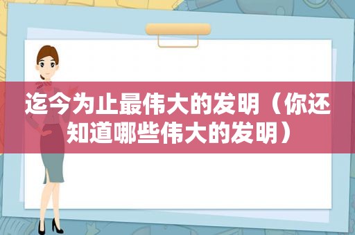 迄今为止最伟大的发明（你还知道哪些伟大的发明）