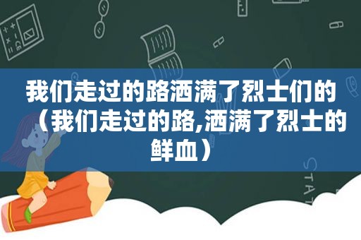 我们走过的路洒满了烈士们的（我们走过的路,洒满了烈士的鲜血）