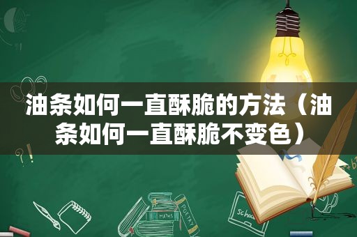 油条如何一直酥脆的方法（油条如何一直酥脆不变色）