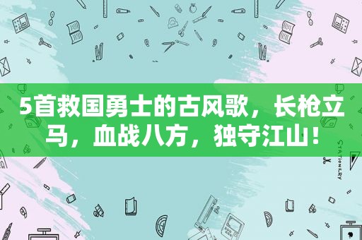 5首救国勇士的古风歌，长枪立马，血战八方，独守江山！