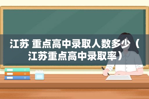 江苏 重点高中录取人数多少（江苏重点高中录取率）