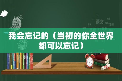 我会忘记的（当初的你全世界都可以忘记）