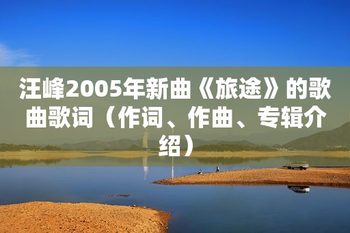 汪峰2005年新曲《旅途》的歌曲歌词（作词、作曲、专辑介绍）