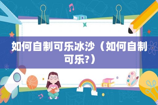 如何自制可乐冰沙（如何自制可乐?）