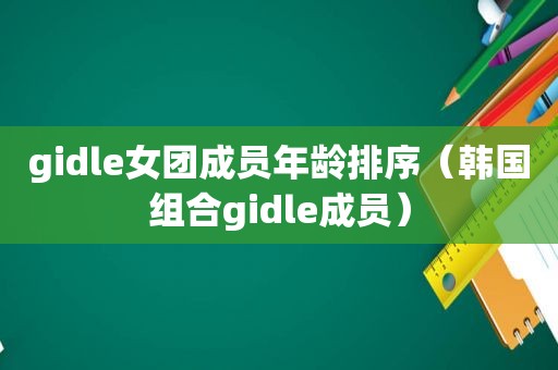 gidle女团成员年龄排序（韩国组合gidle成员）