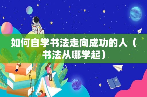 如何自学书法走向成功的人（书法从哪学起）