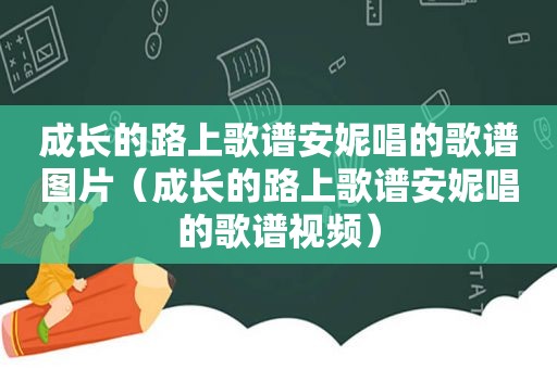 成长的路上歌谱安妮唱的歌谱图片（成长的路上歌谱安妮唱的歌谱视频）