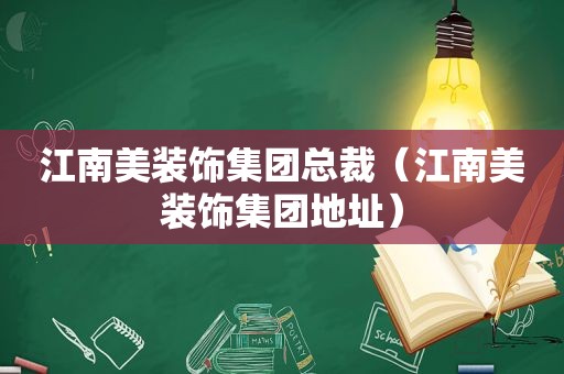 江南美装饰集团总裁（江南美装饰集团地址）