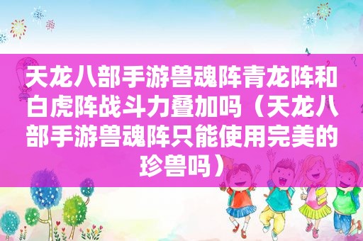 天龙八部手游兽魂阵青龙阵和白虎阵战斗力叠加吗（天龙八部手游兽魂阵只能使用完美的珍兽吗）