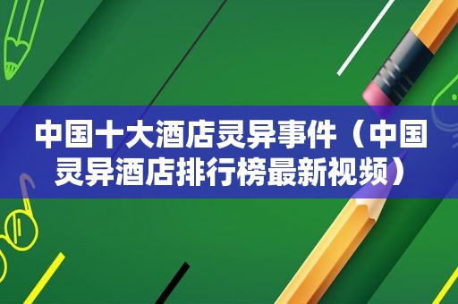 中国十大酒店灵异事件（中国灵异酒店排行榜最新视频）