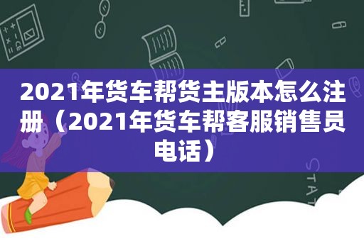 2021年货车帮货主版本怎么注册（2021年货车帮客服销售员电话）