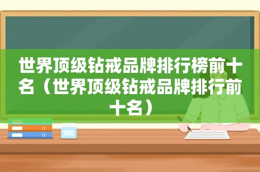 世界顶级钻戒品牌排行榜前十名（世界顶级钻戒品牌排行前十名）