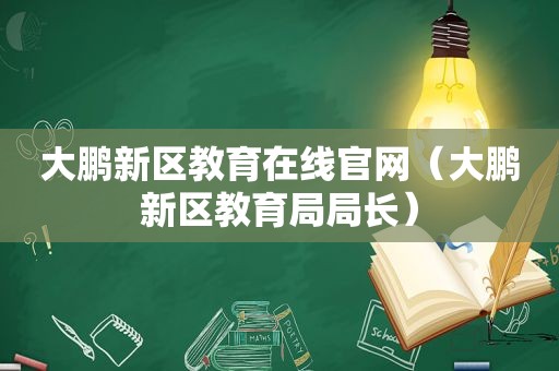 大鹏新区教育在线官网（大鹏新区教育局局长）