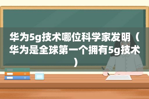 华为5g技术哪位科学家发明（华为是全球第一个拥有5g技术）