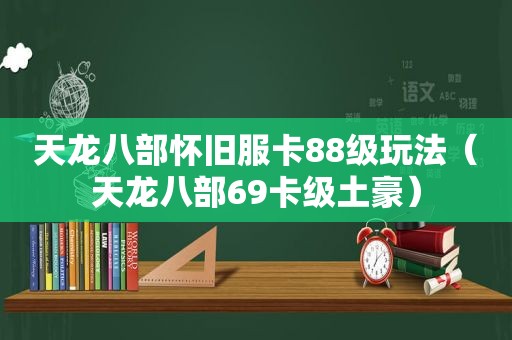 天龙八部怀旧服卡88级玩法（天龙八部69卡级土豪）