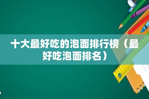 十大最好吃的泡面排行榜（最好吃泡面排名）