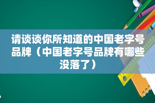 请谈谈你所知道的中国老字号品牌（中国老字号品牌有哪些没落了）