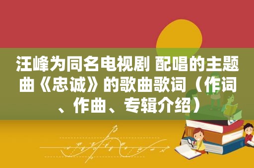 汪峰为同名电视剧 配唱的主题曲《忠诚》的歌曲歌词（作词、作曲、专辑介绍）