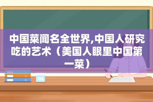 中国菜闻名全世界,中国人研究吃的艺术（美国人眼里中国第一菜）