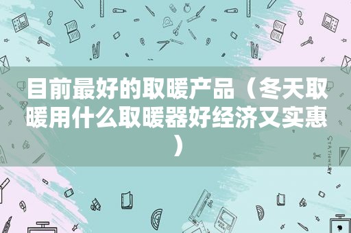 目前最好的取暖产品（冬天取暖用什么取暖器好经济又实惠）