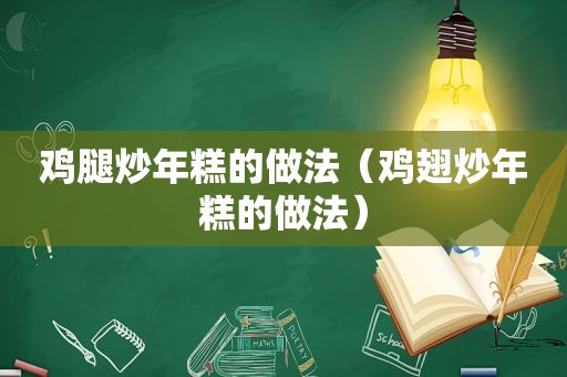 鸡腿炒年糕的做法（鸡翅炒年糕的做法）