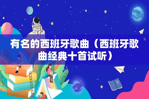 有名的西班牙歌曲（西班牙歌曲经典十首试听）