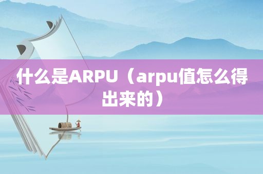 什么是ARPU（arpu值怎么得出来的）